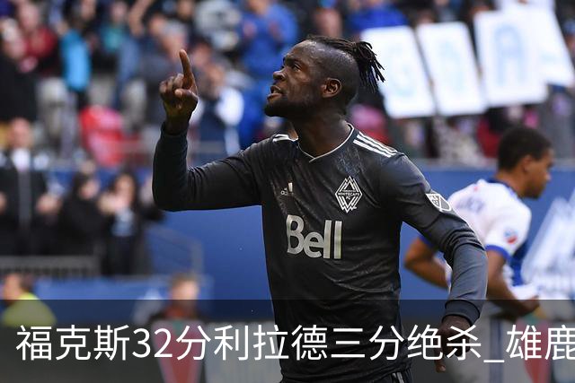 福克斯32分利拉德三分绝杀 雄鹿加时险胜国王